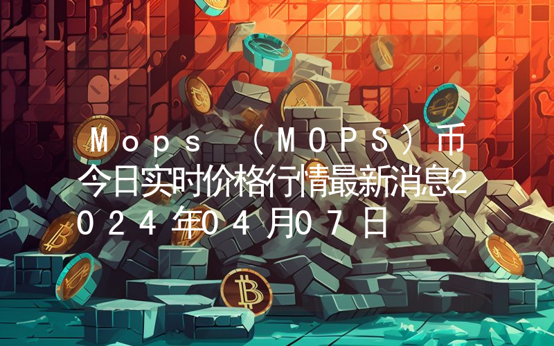 Mops (MOPS)币今日实时价格行情最新消息2024年04月07日