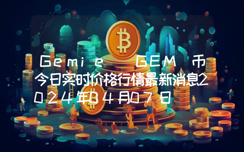 Gemie (GEM)币今日实时价格行情最新消息2024年04月07日