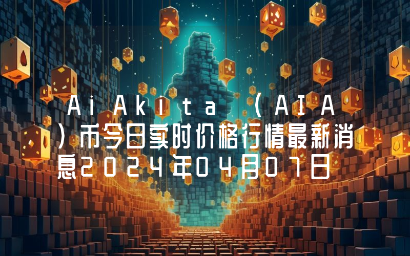 AiAkita (AIA)币今日实时价格行情最新消息2024年04月07日