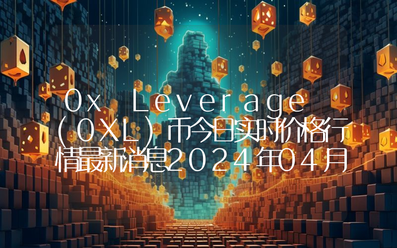 0x Leverage (0XL)币今日实时价格行情最新消息2024年04月07日