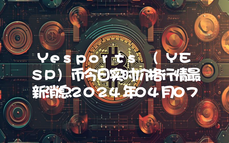 Yesports (YESP)币今日实时价格行情最新消息2024年04月07日
