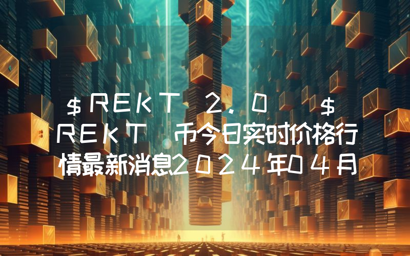 $REKT 2.0 ($REKT)币今日实时价格行情最新消息2024年04月07日