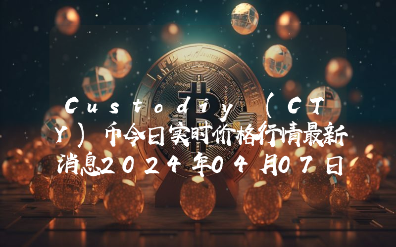 Custodiy (CTY)币今日实时价格行情最新消息2024年04月07日