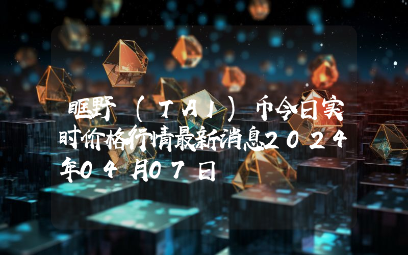 眶野 (TAI)币今日实时价格行情最新消息2024年04月07日