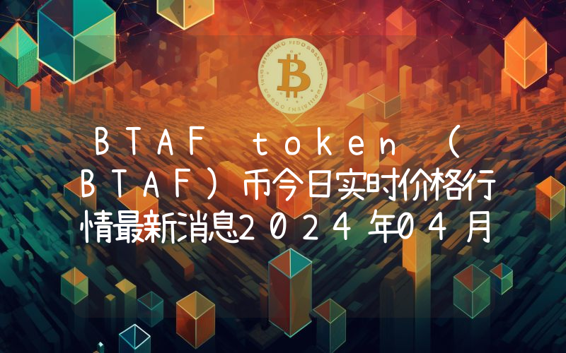 BTAF token (BTAF)币今日实时价格行情最新消息2024年04月07日