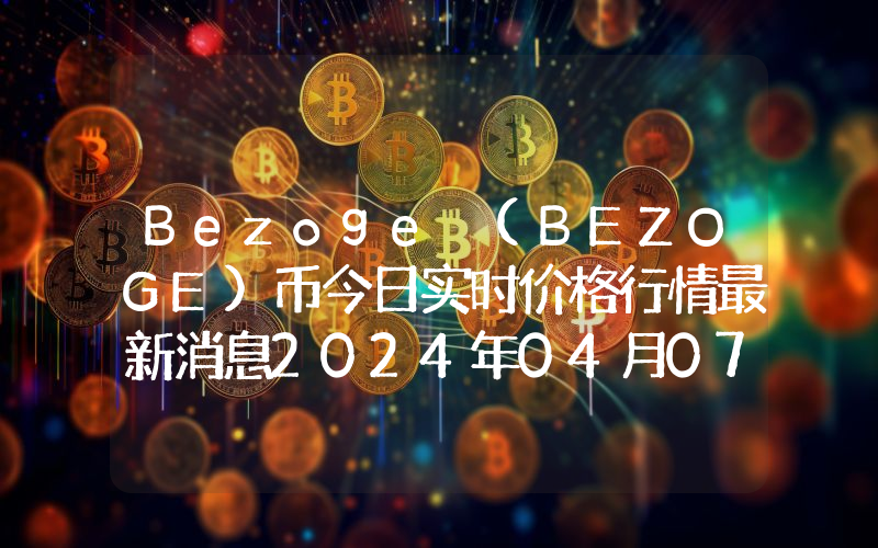 Bezoge (BEZOGE)币今日实时价格行情最新消息2024年04月07日