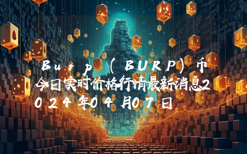Burp (BURP)币今日实时价格行情最新消息2024年04月07日
