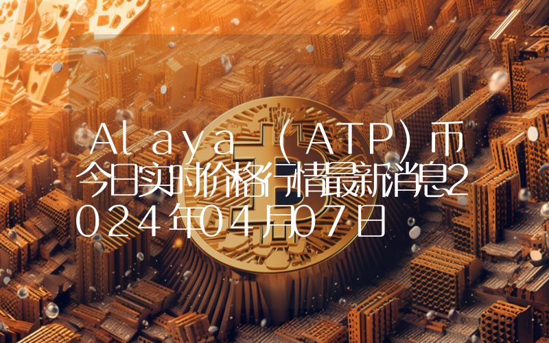 Alaya (ATP)币今日实时价格行情最新消息2024年04月07日