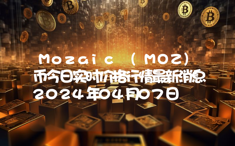 Mozaic (MOZ)币今日实时价格行情最新消息2024年04月07日