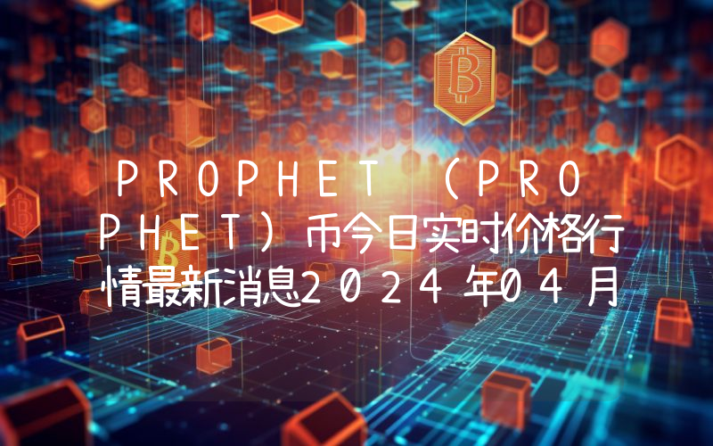 PROPHET (PROPHET)币今日实时价格行情最新消息2024年04月07日