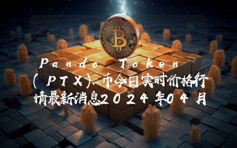 Pando Token (PTX)币今日实时价格行情最新消息2024年04月07日