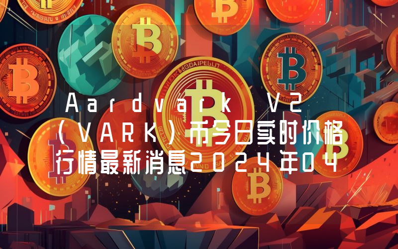 Aardvark V2 (VARK)币今日实时价格行情最新消息2024年04月07日