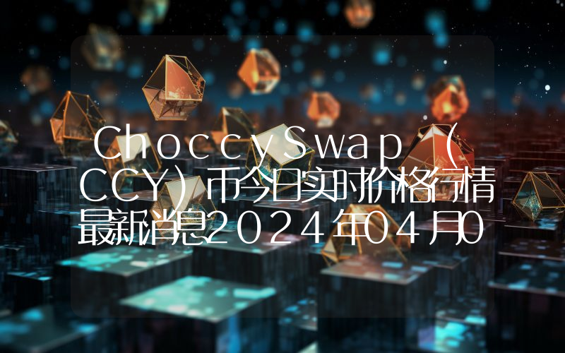 ChoccySwap (CCY)币今日实时价格行情最新消息2024年04月07日