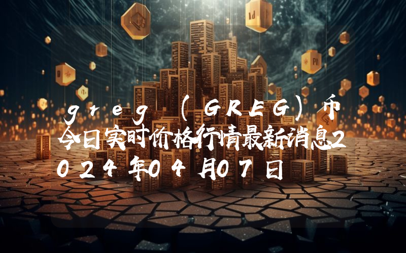 greg (GREG)币今日实时价格行情最新消息2024年04月07日