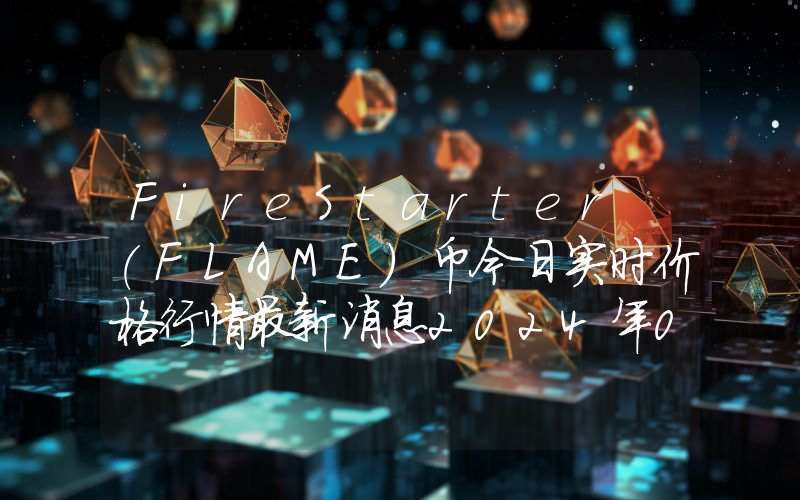 FireStarter (FLAME)币今日实时价格行情最新消息2024年04月07日