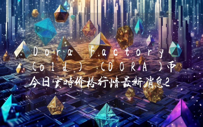 Dora Factory(old) (DORA)币今日实时价格行情最新消息2024年04月07日