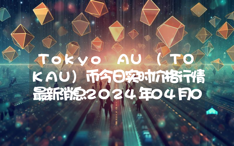 Tokyo AU (TOKAU)币今日实时价格行情最新消息2024年04月07日