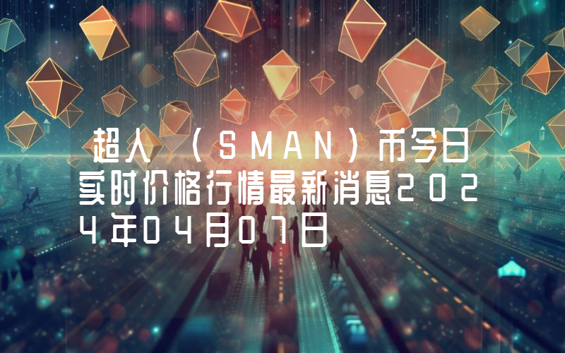 超人 (SMAN)币今日实时价格行情最新消息2024年04月07日