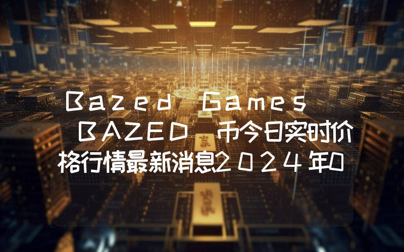 Bazed Games (BAZED)币今日实时价格行情最新消息2024年04月07日