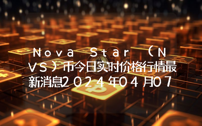 Nova Star (NVS)币今日实时价格行情最新消息2024年04月07日