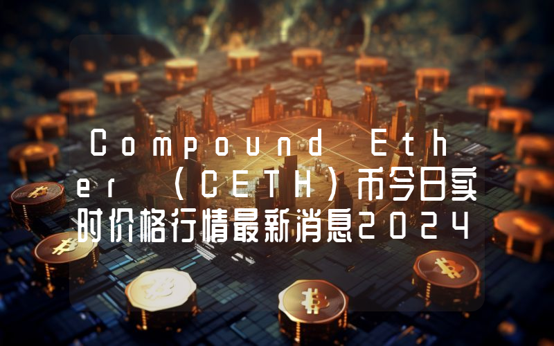 Compound Ether (CETH)币今日实时价格行情最新消息2024年04月07日