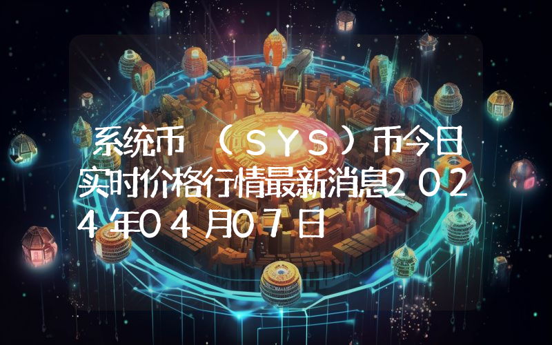系统币 (SYS)币今日实时价格行情最新消息2024年04月07日