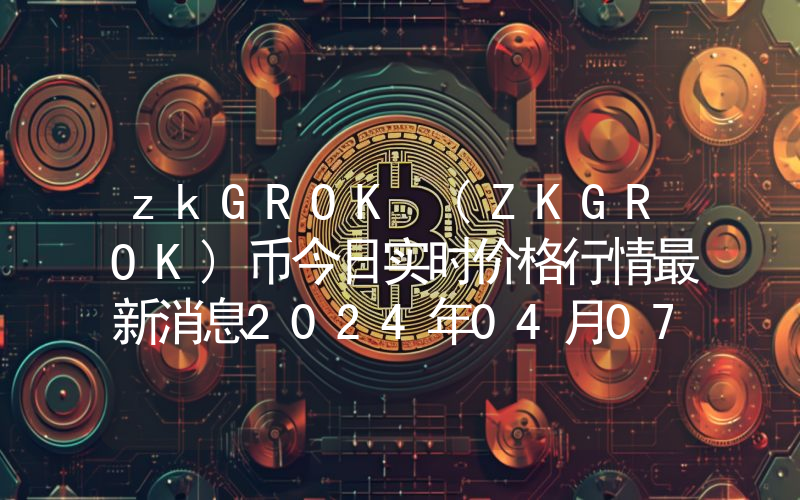 zkGROK (ZKGROK)币今日实时价格行情最新消息2024年04月07日