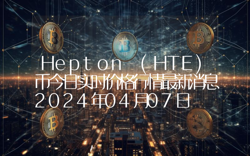 Hepton (HTE)币今日实时价格行情最新消息2024年04月07日