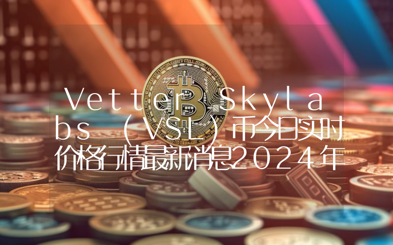 Vetter Skylabs (VSL)币今日实时价格行情最新消息2024年04月07日