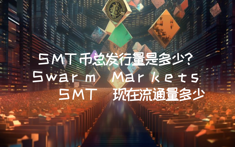 SMT币总发行量是多少？Swarm Markets (SMT)现在流通量多少？