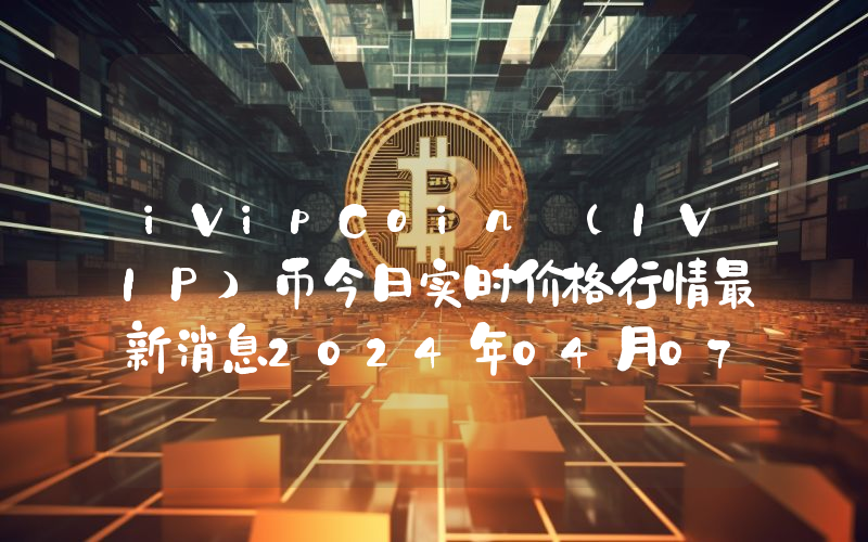 iVipCoin (IVIP)币今日实时价格行情最新消息2024年04月07日