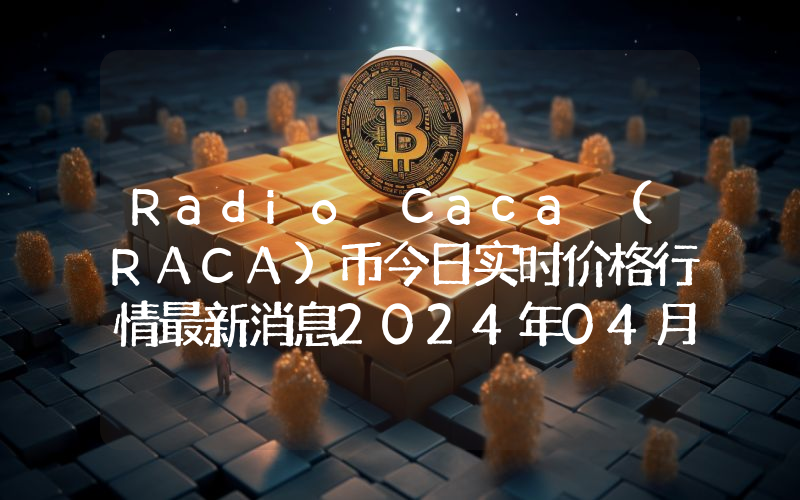 Radio Caca (RACA)币今日实时价格行情最新消息2024年04月07日