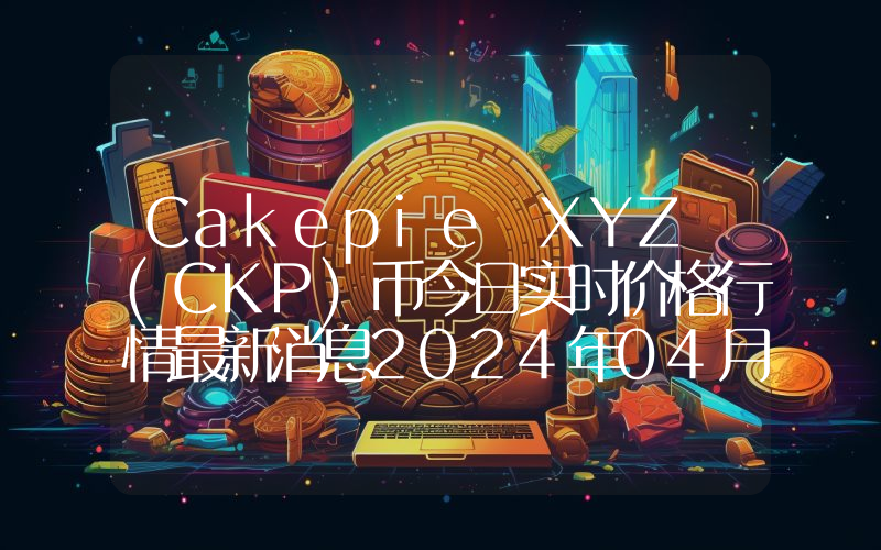 Cakepie XYZ (CKP)币今日实时价格行情最新消息2024年04月07日