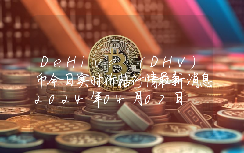 DeHive (DHV)币今日实时价格行情最新消息2024年04月07日