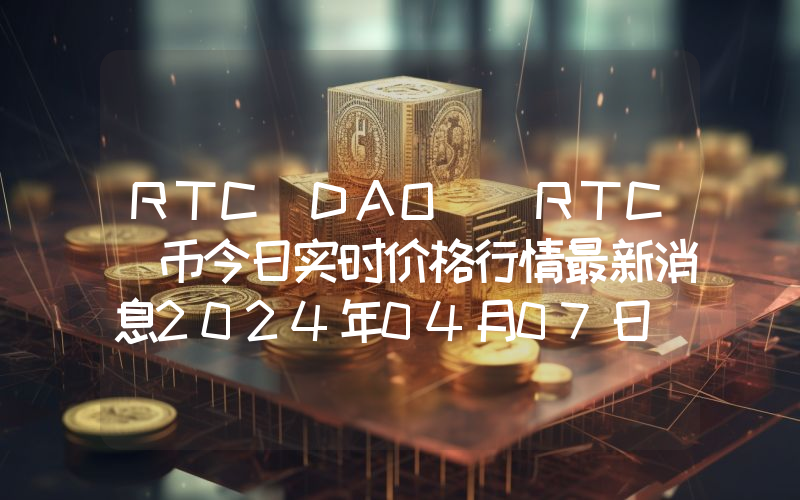 RTC DAO (RTC)币今日实时价格行情最新消息2024年04月07日
