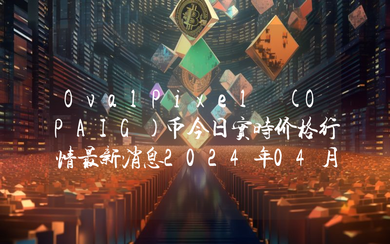 OvalPixel (OPAIG)币今日实时价格行情最新消息2024年04月07日