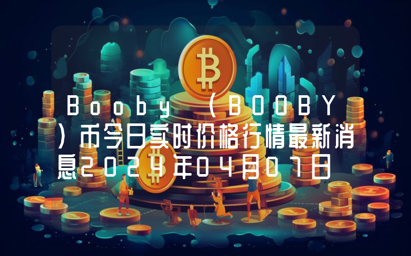Booby (BOOBY)币今日实时价格行情最新消息2024年04月07日