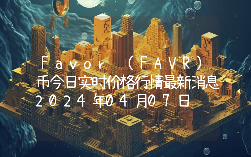 Favor (FAVR)币今日实时价格行情最新消息2024年04月07日