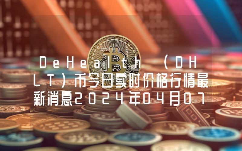 DeHealth (DHLT)币今日实时价格行情最新消息2024年04月07日