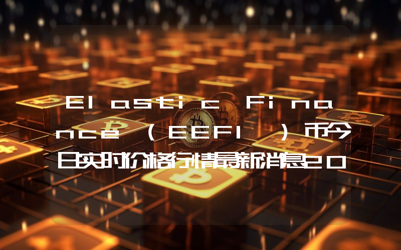 Elastic Finance (EEFI )币今日实时价格行情最新消息2024年04月07日
