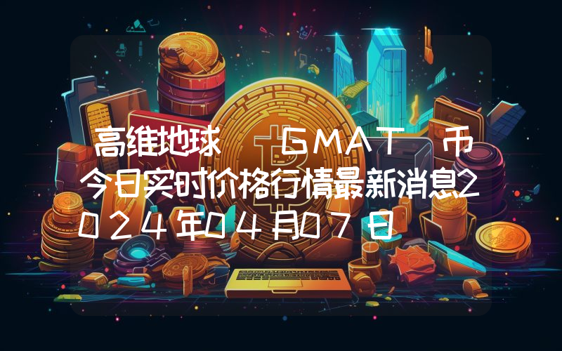 高维地球 (GMAT)币今日实时价格行情最新消息2024年04月07日