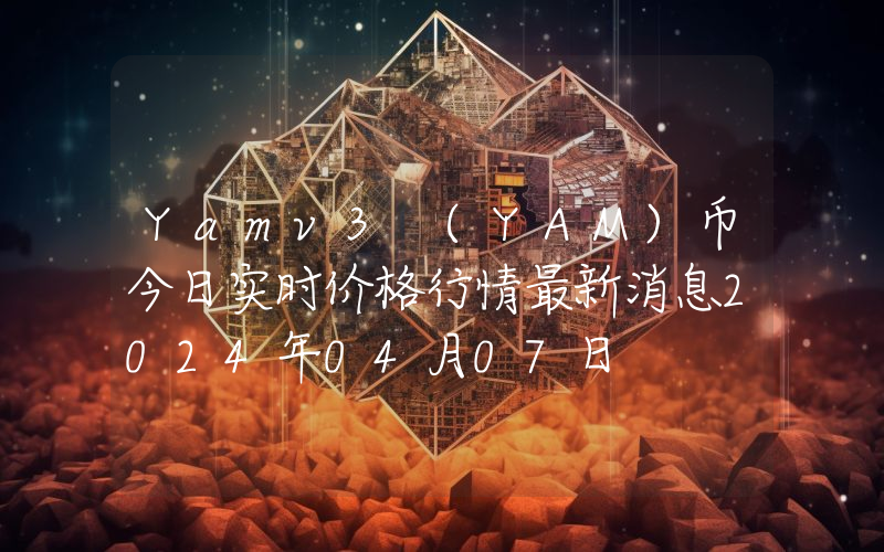 Yamv3 (YAM)币今日实时价格行情最新消息2024年04月07日