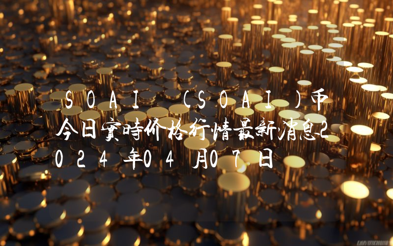 SOAI (SOAI)币今日实时价格行情最新消息2024年04月07日