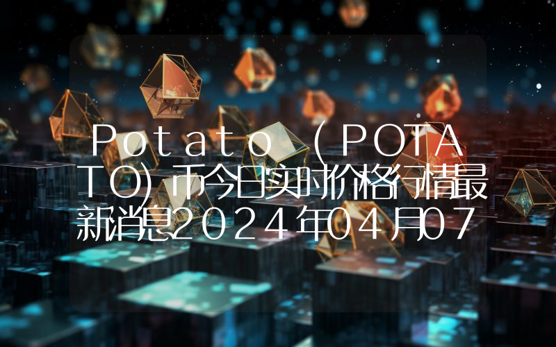 Potato (POTATO)币今日实时价格行情最新消息2024年04月07日