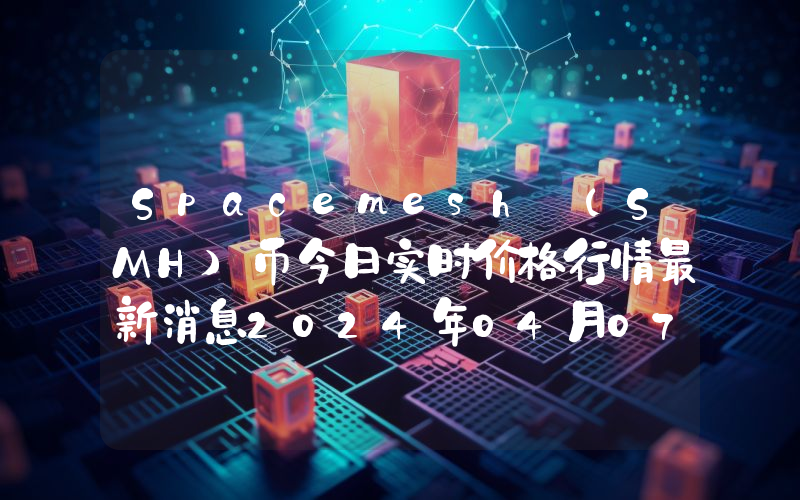 Spacemesh (SMH)币今日实时价格行情最新消息2024年04月07日