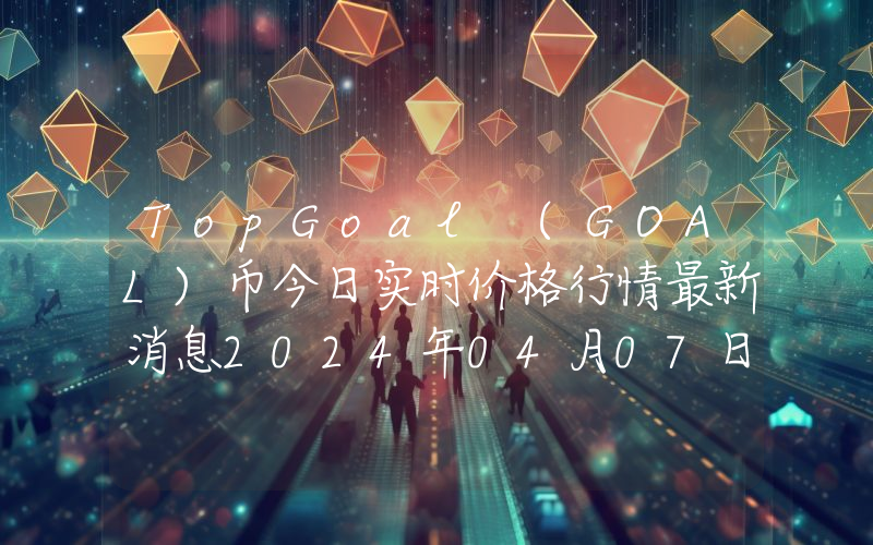 TopGoal (GOAL)币今日实时价格行情最新消息2024年04月07日