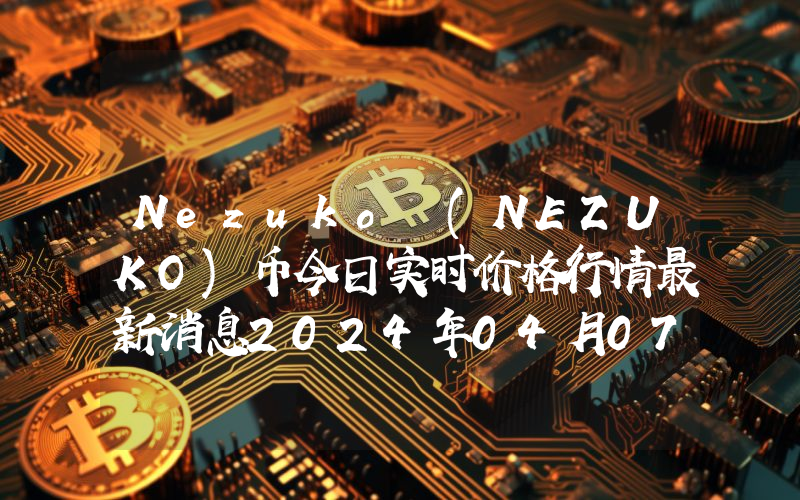 Nezuko (NEZUKO)币今日实时价格行情最新消息2024年04月07日