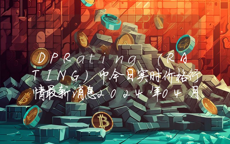 DPRating (RATING)币今日实时价格行情最新消息2024年04月07日