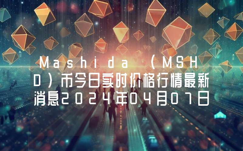 Mashida (MSHD)币今日实时价格行情最新消息2024年04月07日