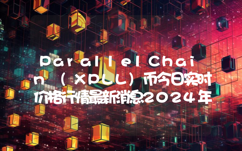 ParallelChain (XPLL)币今日实时价格行情最新消息2024年04月07日